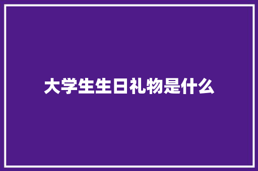 大学生生日礼物是什么