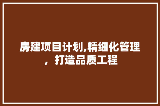 房建项目计划,精细化管理，打造品质工程