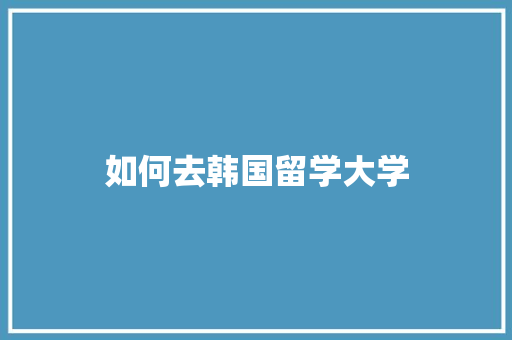 如何去韩国留学大学