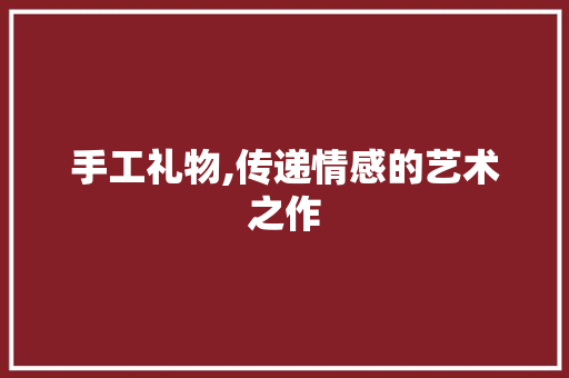 手工礼物,传递情感的艺术之作