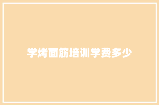 学烤面筋培训学费多少
