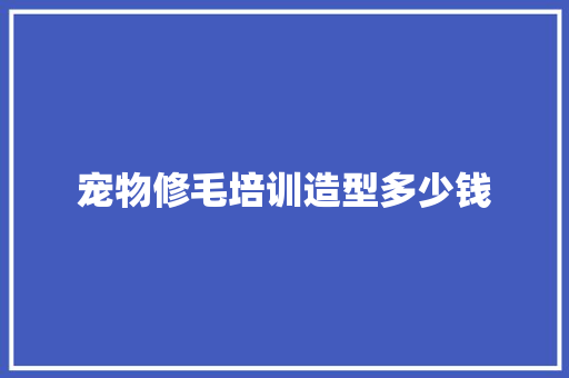 宠物修毛培训造型多少钱