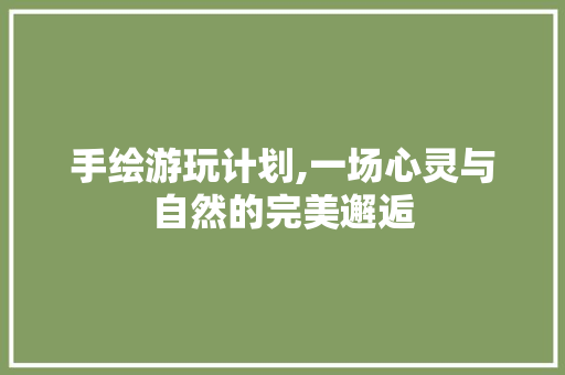 手绘游玩计划,一场心灵与自然的完美邂逅