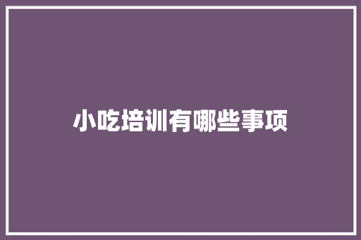 小吃培训有哪些事项