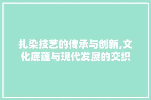 扎染技艺的传承与创新,文化底蕴与现代发展的交织 短语