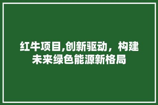 红牛项目,创新驱动，构建未来绿色能源新格局