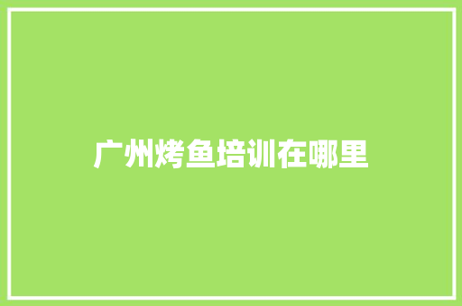 广州烤鱼培训在哪里
