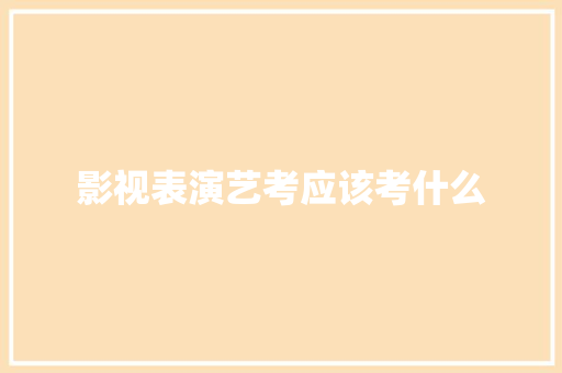 影视表演艺考应该考什么