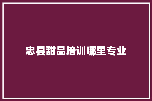 忠县甜品培训哪里专业