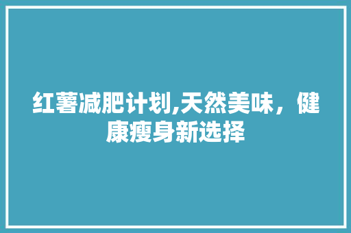 红薯减肥计划,天然美味，健康瘦身新选择