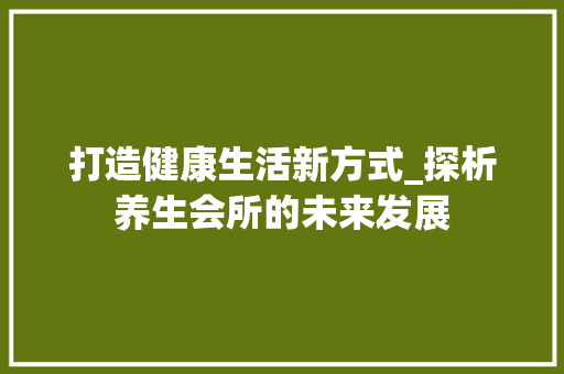 打造健康生活新方式_探析养生会所的未来发展