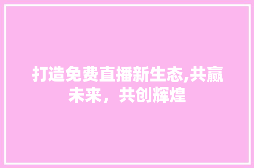 打造免费直播新生态,共赢未来，共创辉煌