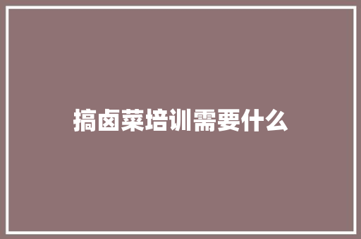 搞卤菜培训需要什么