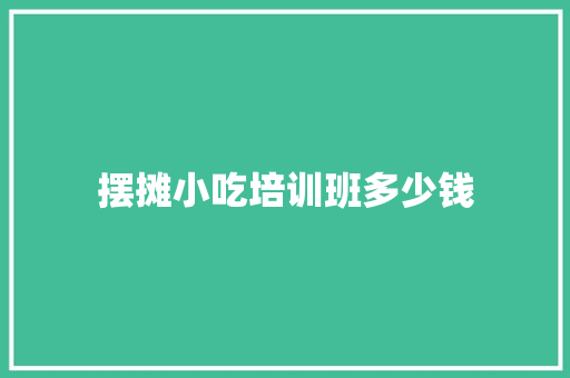 摆摊小吃培训班多少钱