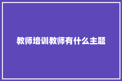 教师培训教师有什么主题
