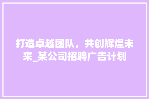 打造卓越团队，共创辉煌未来_某公司招聘广告计划