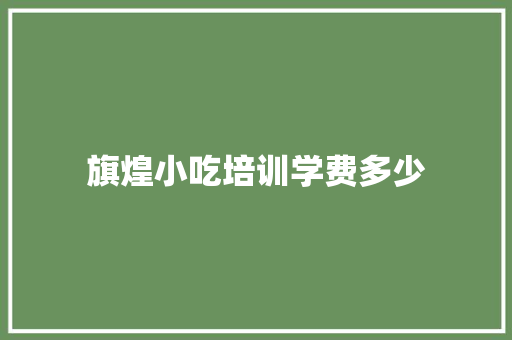 旗煌小吃培训学费多少