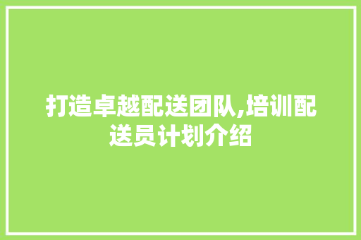 打造卓越配送团队,培训配送员计划介绍