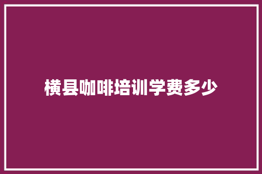 横县咖啡培训学费多少
