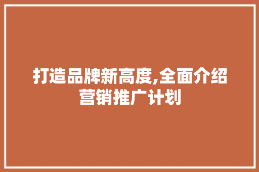 打造品牌新高度,全面介绍营销推广计划