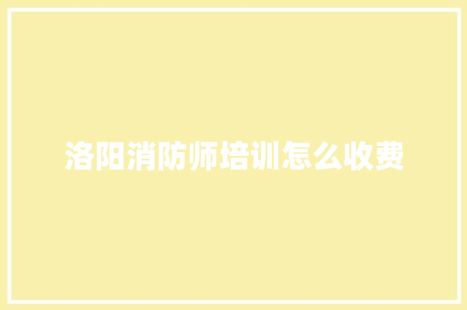洛阳消防师培训怎么收费
