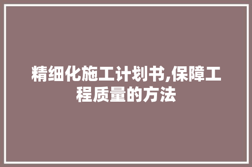精细化施工计划书,保障工程质量的方法