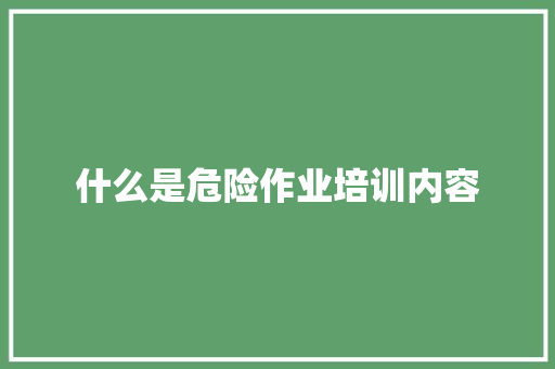 什么是危险作业培训内容