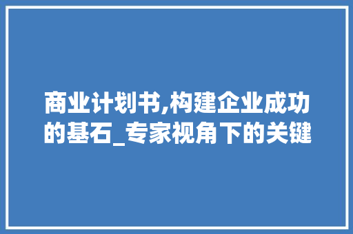 商业计划书,构建企业成功的基石_专家视角下的关键要素与优化步骤
