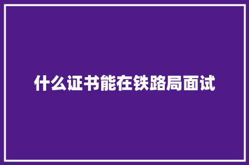 什么证书能在铁路局面试