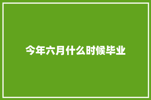 今年六月什么时候毕业