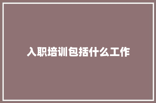入职培训包括什么工作