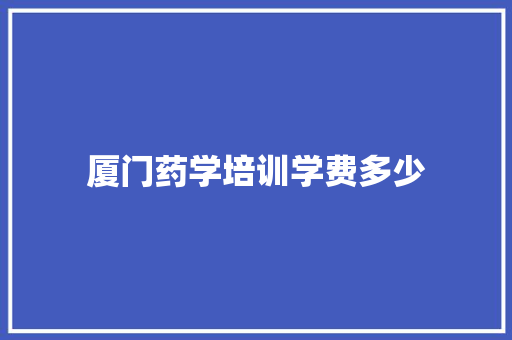 厦门药学培训学费多少