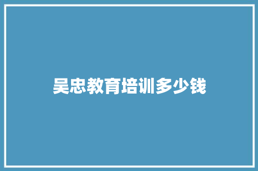 吴忠教育培训多少钱