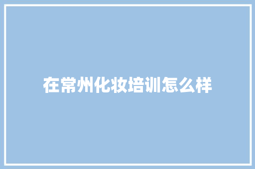 在常州化妆培训怎么样