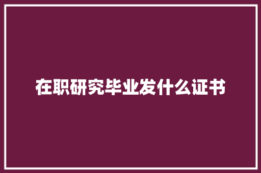 在职研究毕业发什么证书