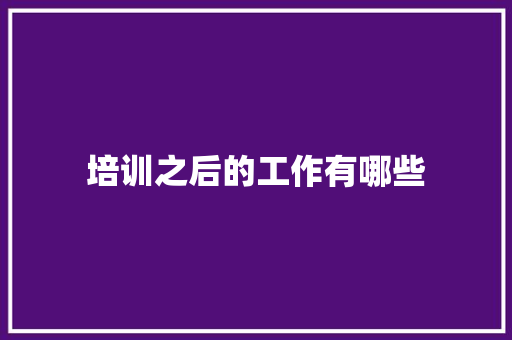 培训之后的工作有哪些