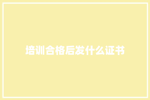 培训合格后发什么证书