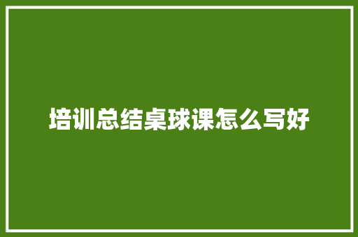 培训总结桌球课怎么写好