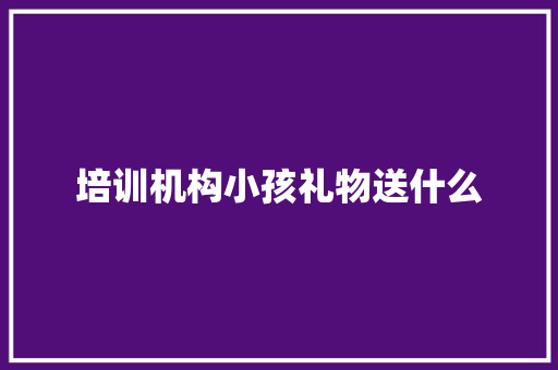 培训机构小孩礼物送什么