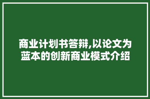 商业计划书答辩,以论文为蓝本的创新商业模式介绍