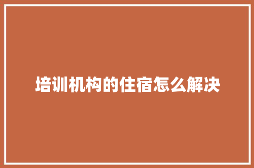 培训机构的住宿怎么解决