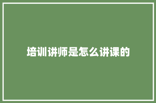 培训讲师是怎么讲课的