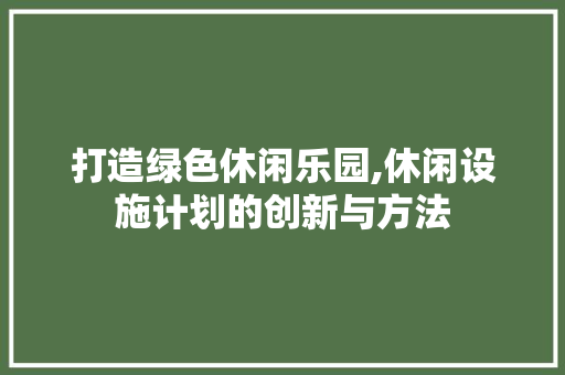 打造绿色休闲乐园,休闲设施计划的创新与方法