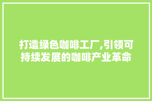 打造绿色咖啡工厂,引领可持续发展的咖啡产业革命 反义词汇