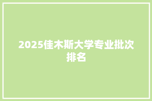 2025佳木斯大学专业批次排名