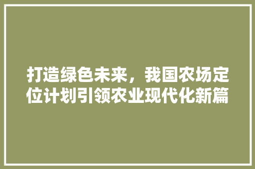打造绿色未来，我国农场定位计划引领农业现代化新篇章