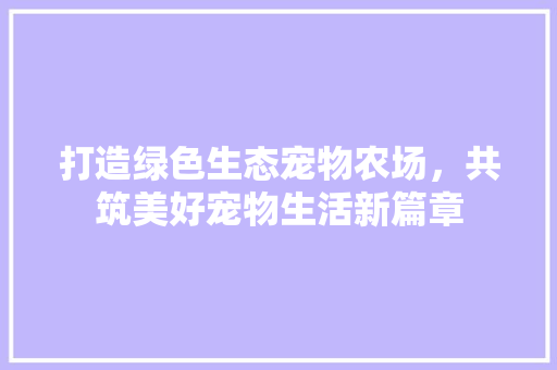 打造绿色生态宠物农场，共筑美好宠物生活新篇章 汉字拼音