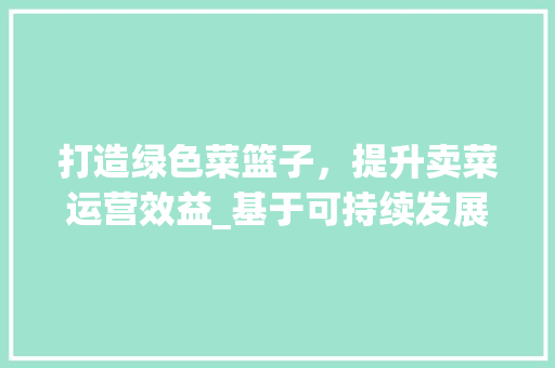 打造绿色菜篮子，提升卖菜运营效益_基于可持续发展的卖菜运营计划