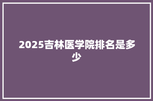 2025吉林医学院排名是多少