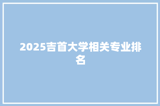 2025吉首大学相关专业排名